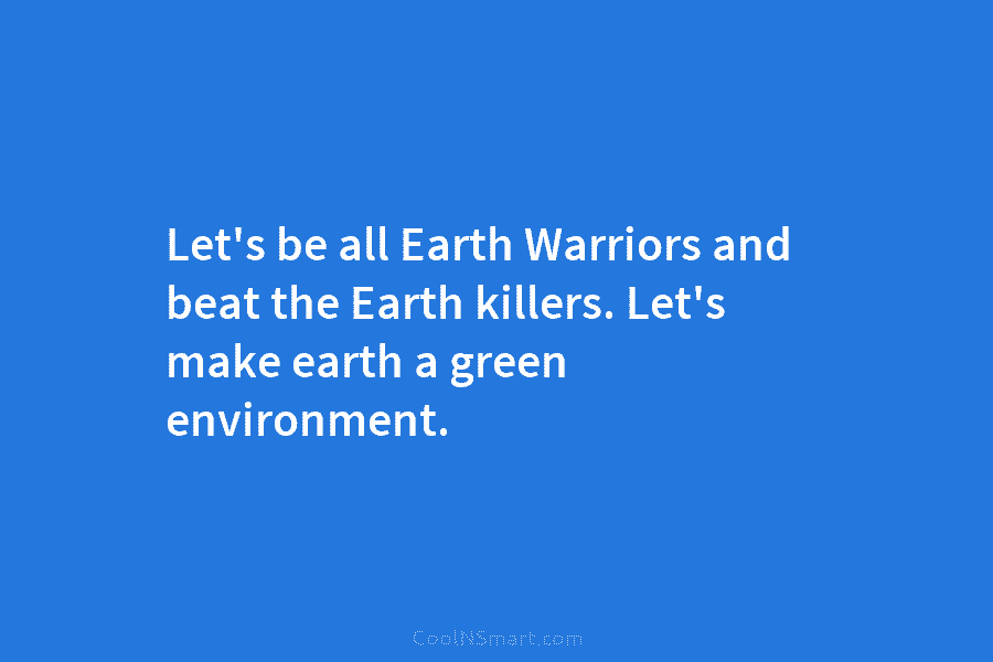 Let’s be all Earth Warriors and beat the Earth killers. Let’s make earth a green environment.