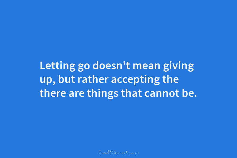Letting go doesn’t mean giving up, but rather accepting the there are things that cannot...