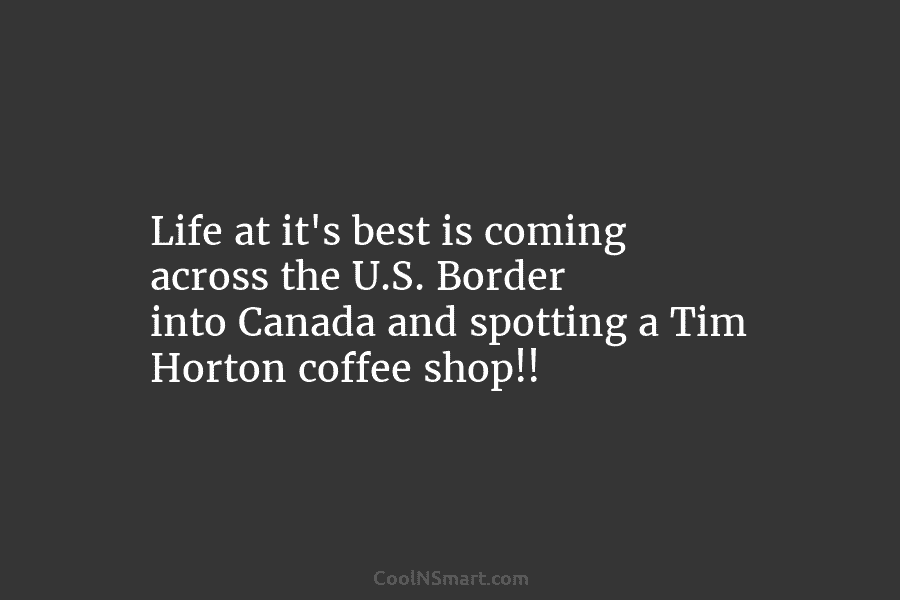 Life at it’s best is coming across the U.S. Border into Canada and spotting a Tim Horton coffee shop!!