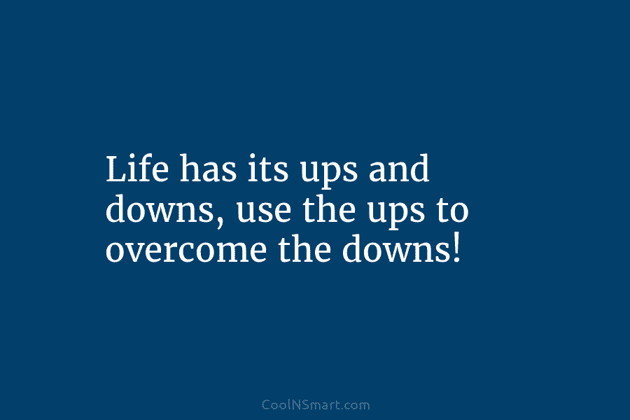 Life has its ups and downs, use the ups to overcome the downs!