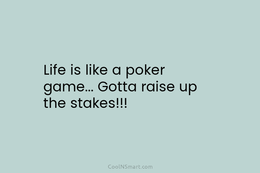 Life is like a poker game… Gotta raise up the stakes!!!