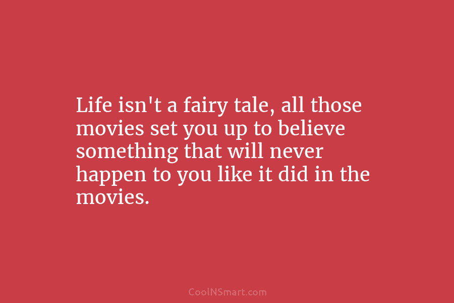 Life isn’t a fairy tale, all those movies set you up to believe something that...