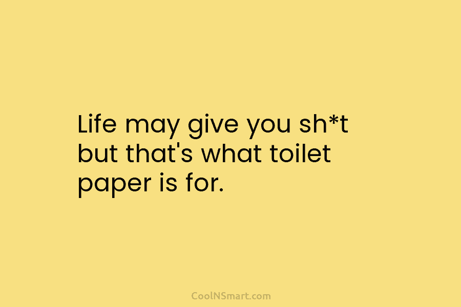 Life may give you sh*t but that’s what toilet paper is for.