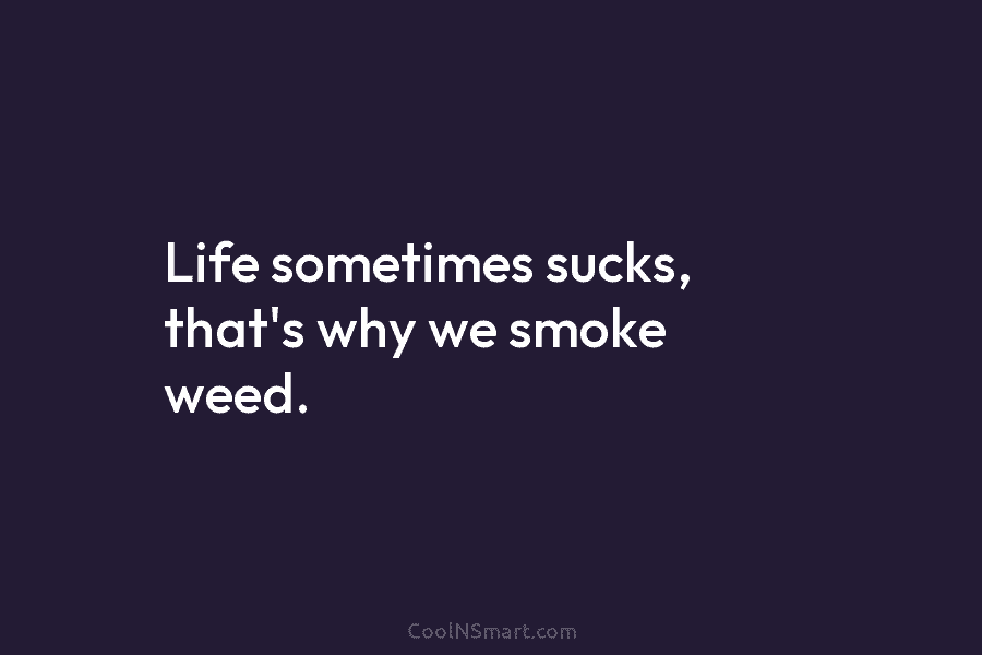 Life sometimes sucks, that’s why we smoke weed.