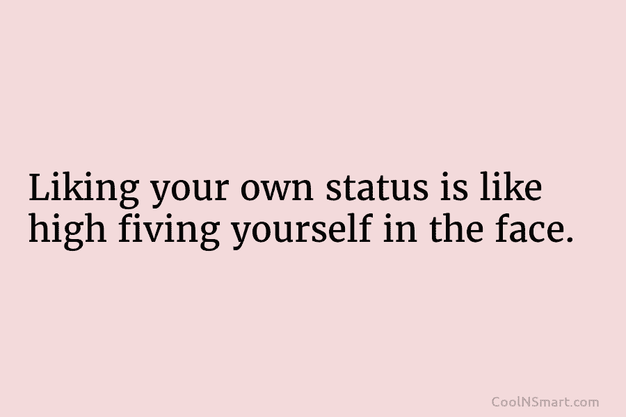 Liking your own status is like high fiving yourself in the face.