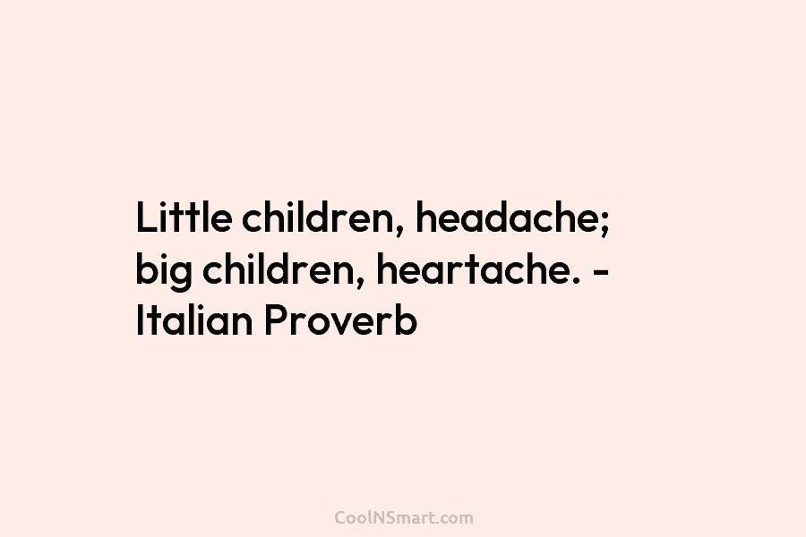 Little children, headache; big children, heartache. – Italian Proverb