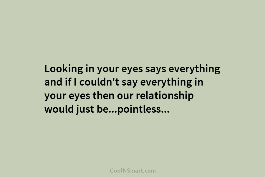 Looking in your eyes says everything and if I couldn’t say everything in your eyes...