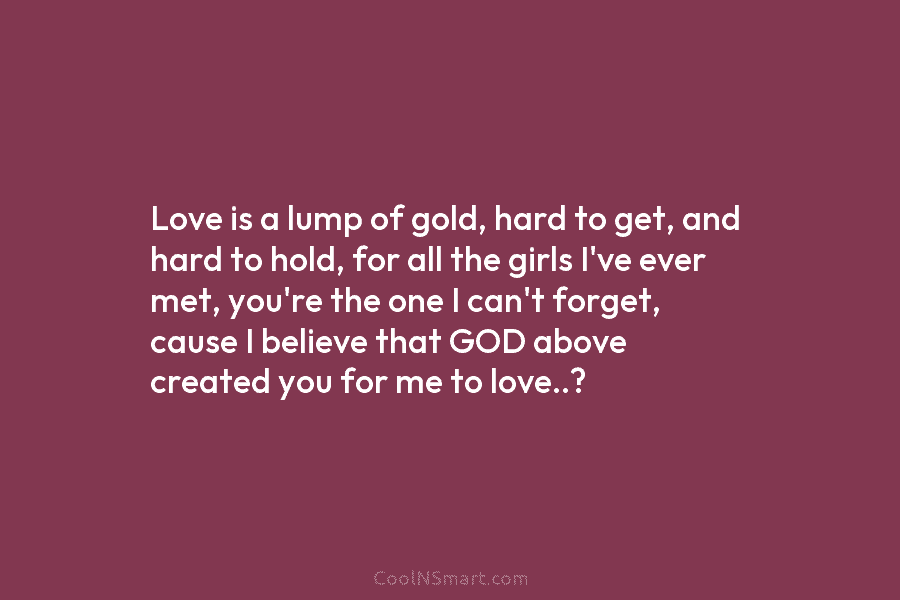 Love is a lump of gold, hard to get, and hard to hold, for all...