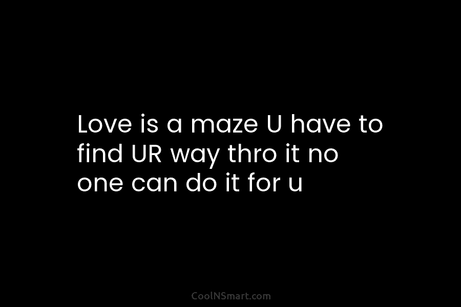 Love is a maze U have to find UR way thro it no one can...