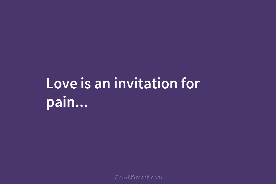 Love is an invitation for pain…