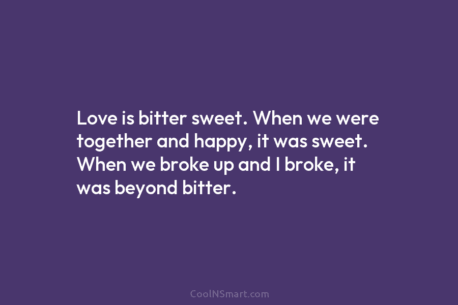 Love is bitter sweet. When we were together and happy, it was sweet. When we...