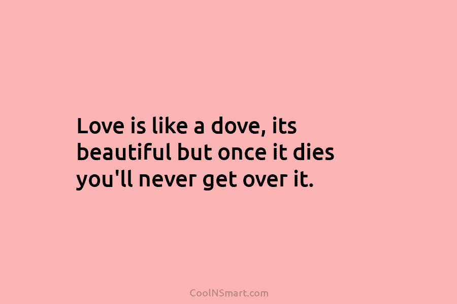 Love is like a dove, its beautiful but once it dies you’ll never get over...
