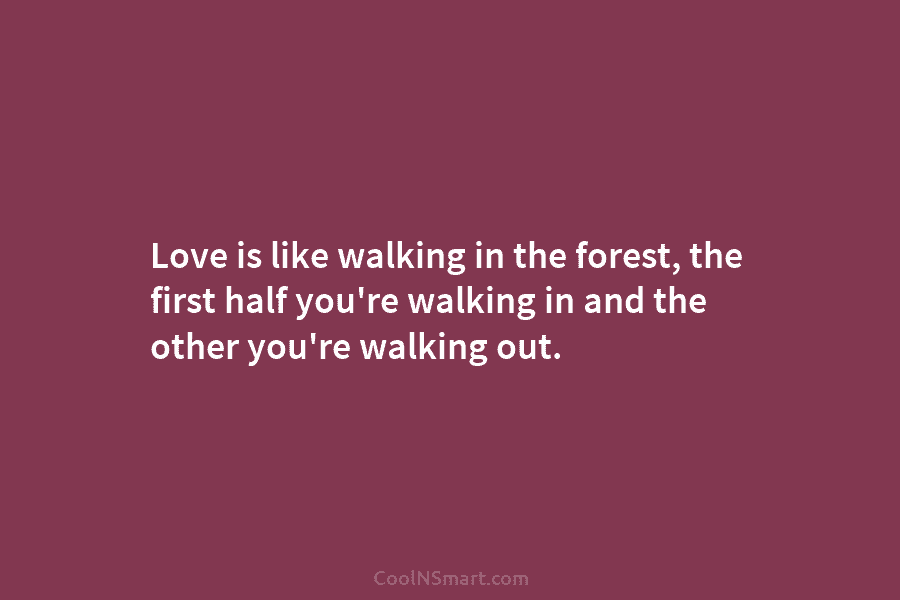 Love is like walking in the forest, the first half you’re walking in and the other you’re walking out.
