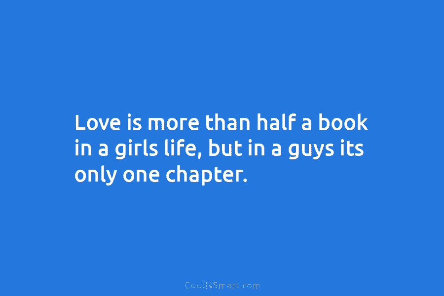 Love is more than half a book in a girls life, but in a guys its only one chapter.