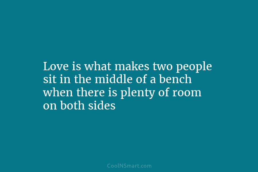 Love is what makes two people sit in the middle of a bench when there...