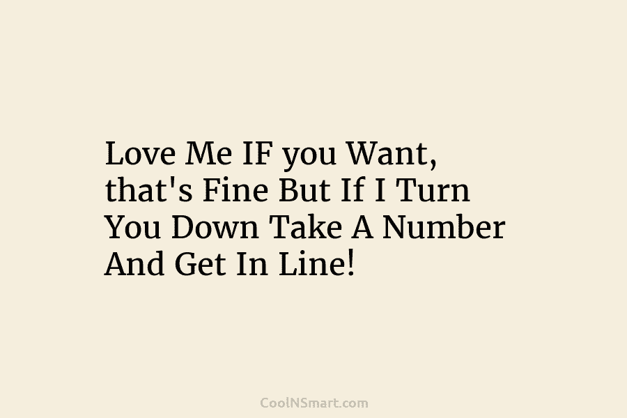 Love Me IF you Want, that’s Fine But If I Turn You Down Take A Number And Get In Line!