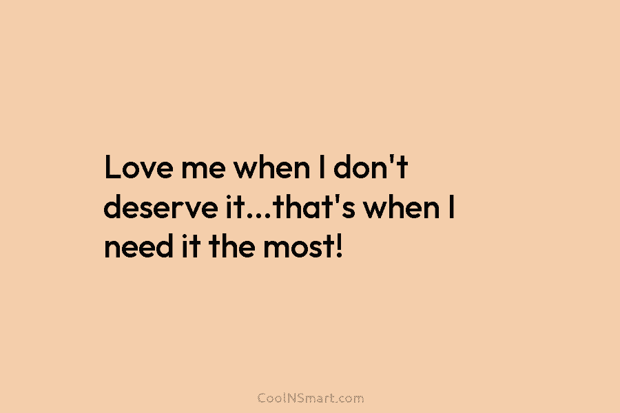 Love me when I don’t deserve it…that’s when I need it the most!