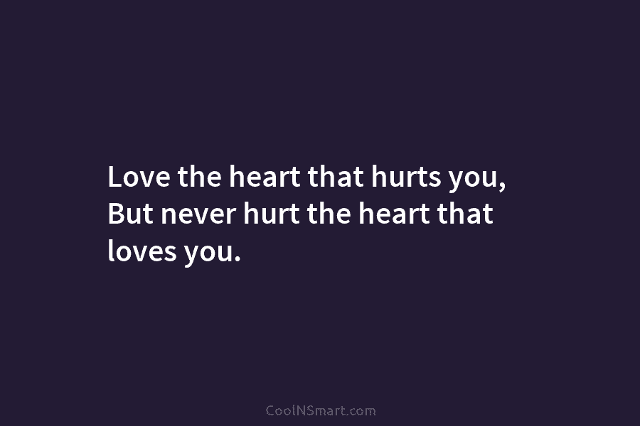 Love the heart that hurts you, But never hurt the heart that loves you.