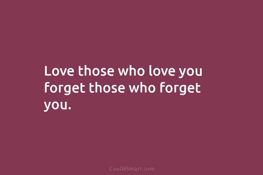 Love those who love you forget those who forget you.