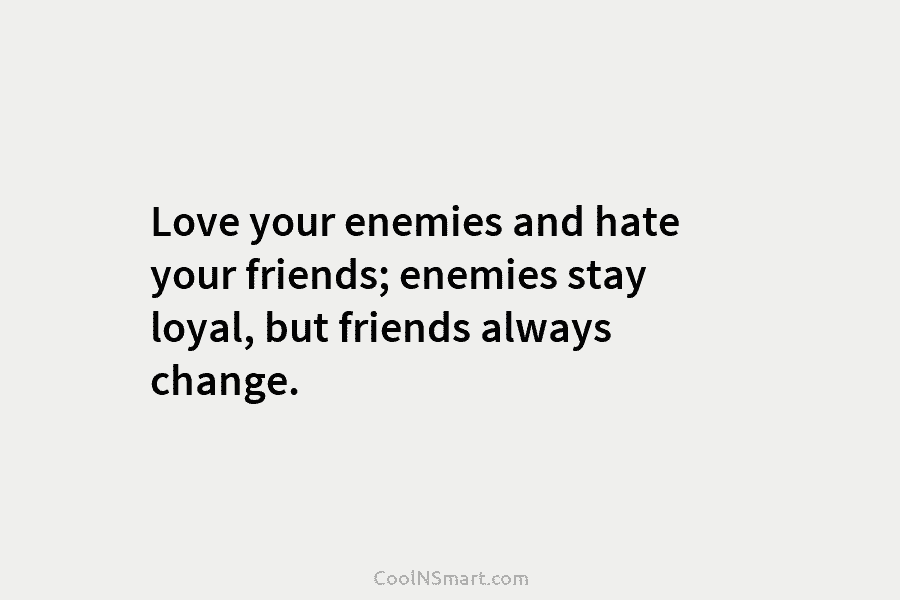 Love your enemies and hate your friends; enemies stay loyal, but friends always change.