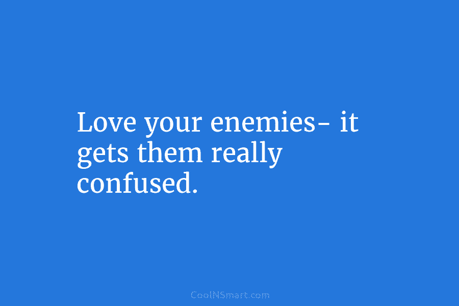 Love your enemies- it gets them really confused.