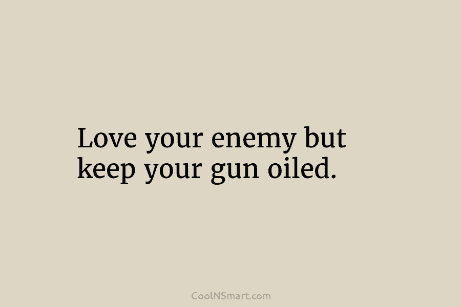 Love your enemy but keep your gun oiled.