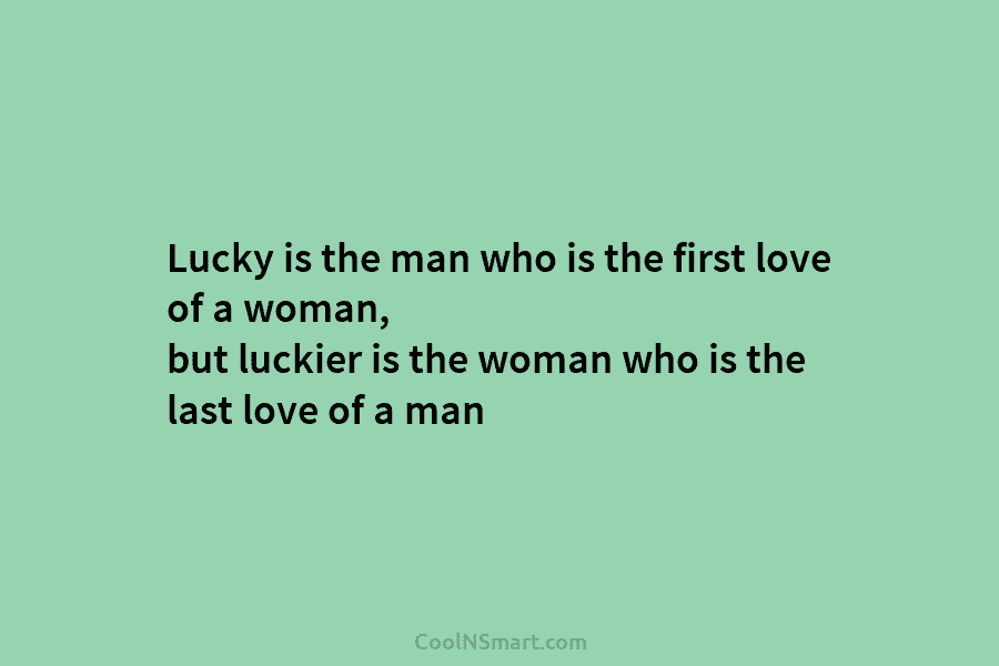 Lucky is the man who is the first love of a woman, but luckier is the woman who is the...