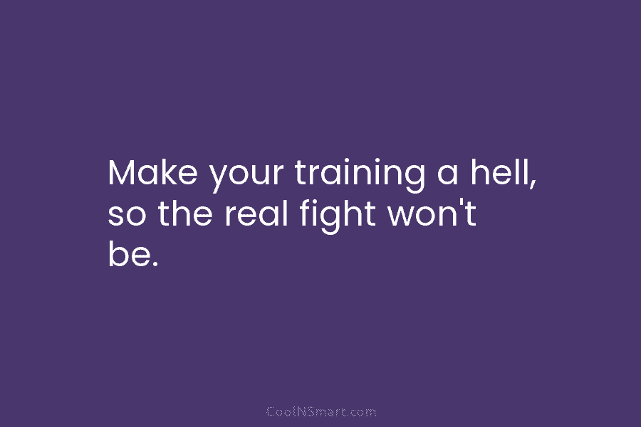 Make your training a hell, so the real fight won’t be.