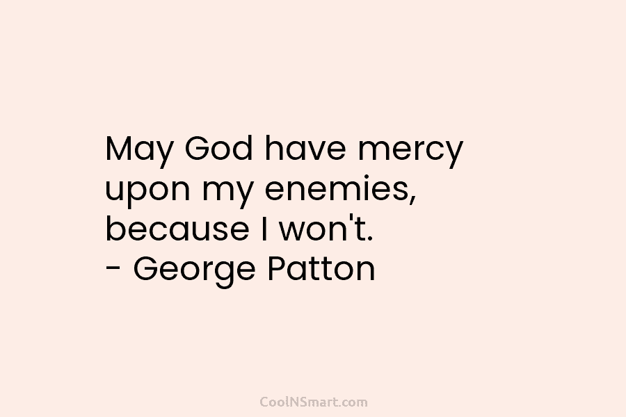 May God have mercy upon my enemies, because I won’t. – George Patton