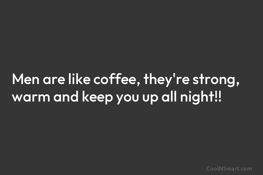 Men are like coffee, they’re strong, warm and keep you up all night!!
