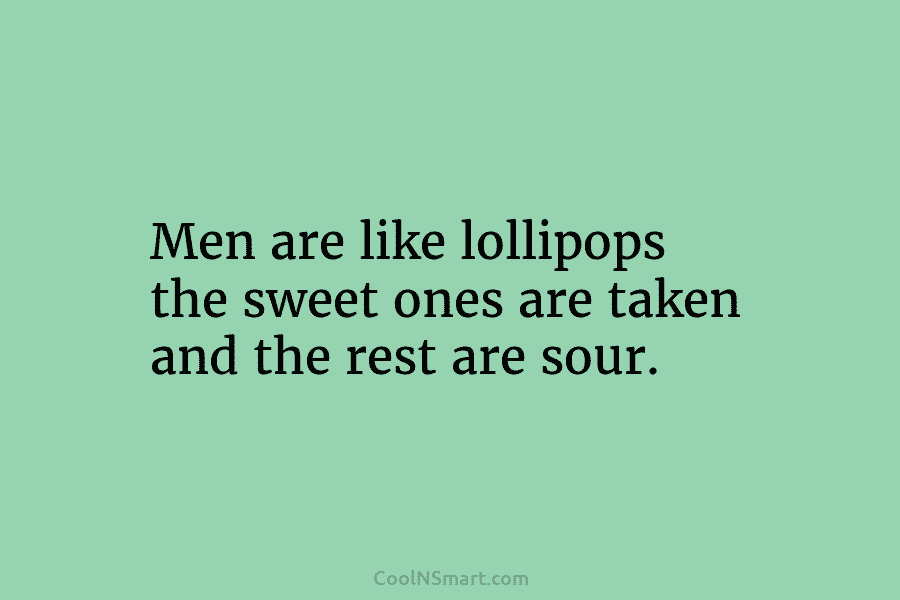 Men are like lollipops the sweet ones are taken and the rest are sour.