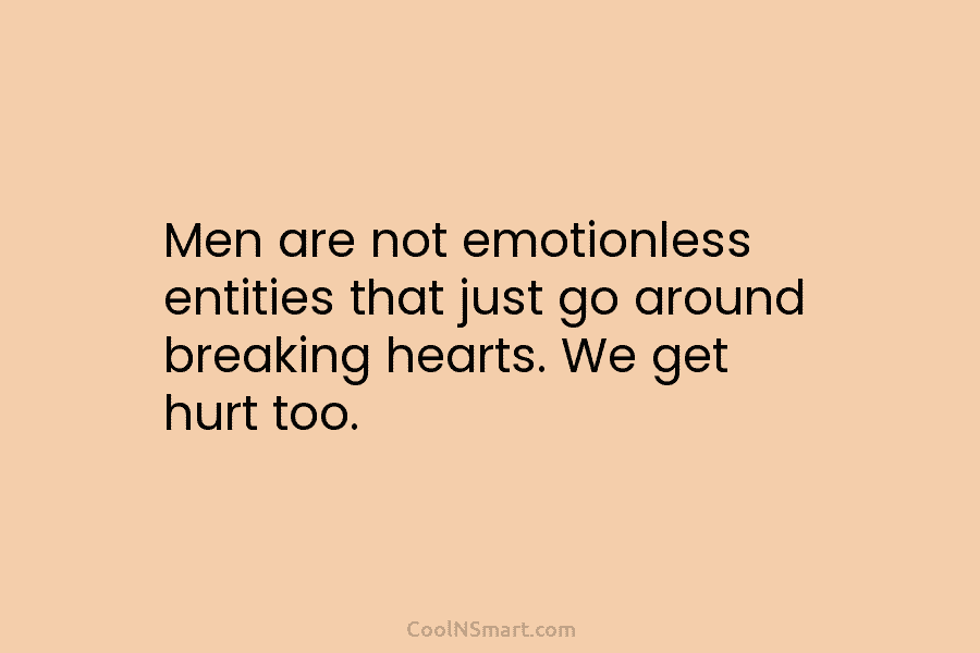 Men are not emotionless entities that just go around breaking hearts. We get hurt too.