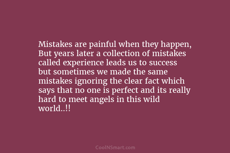 Mistakes are painful when they happen, But years later a collection of mistakes called experience...