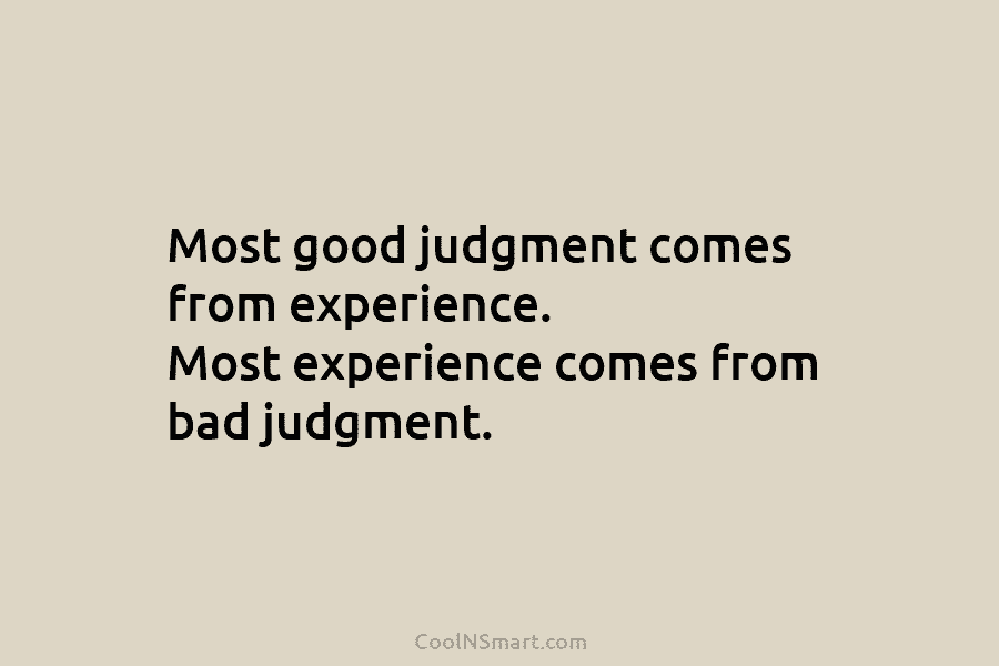 Most good judgment comes from experience. Most experience comes from bad judgment.