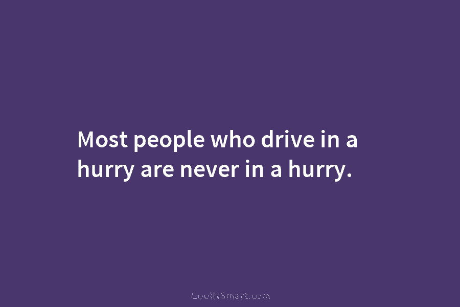 Most people who drive in a hurry are never in a hurry.