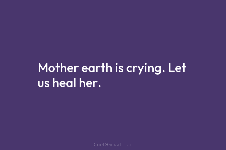 Mother earth is crying. Let us heal her.