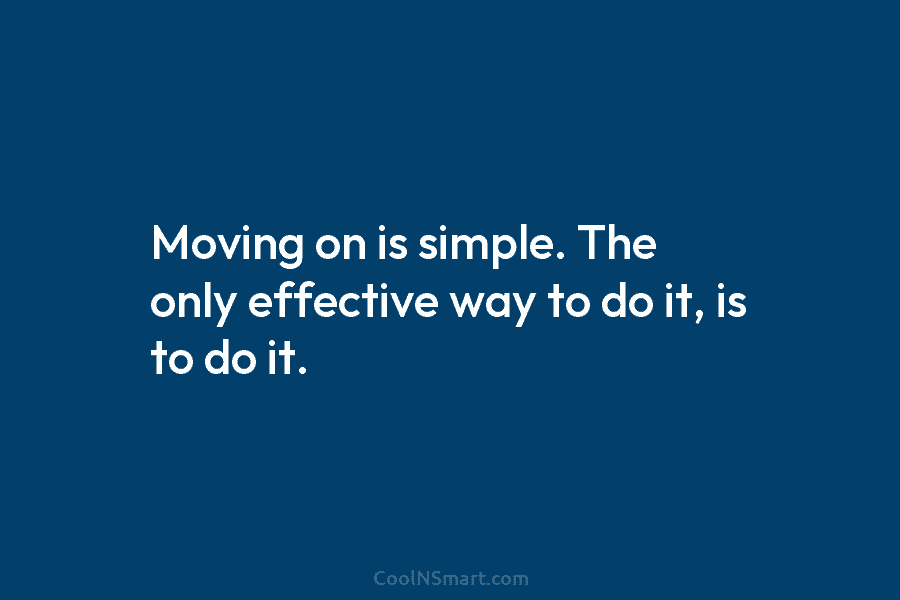 Moving on is simple. The only effective way to do it, is to do it.