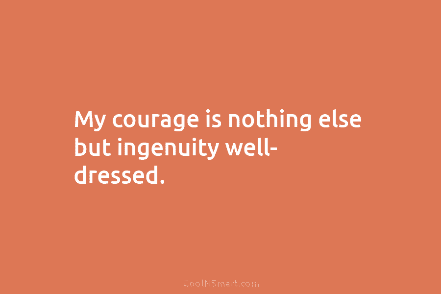 My courage is nothing else but ingenuity well- dressed.
