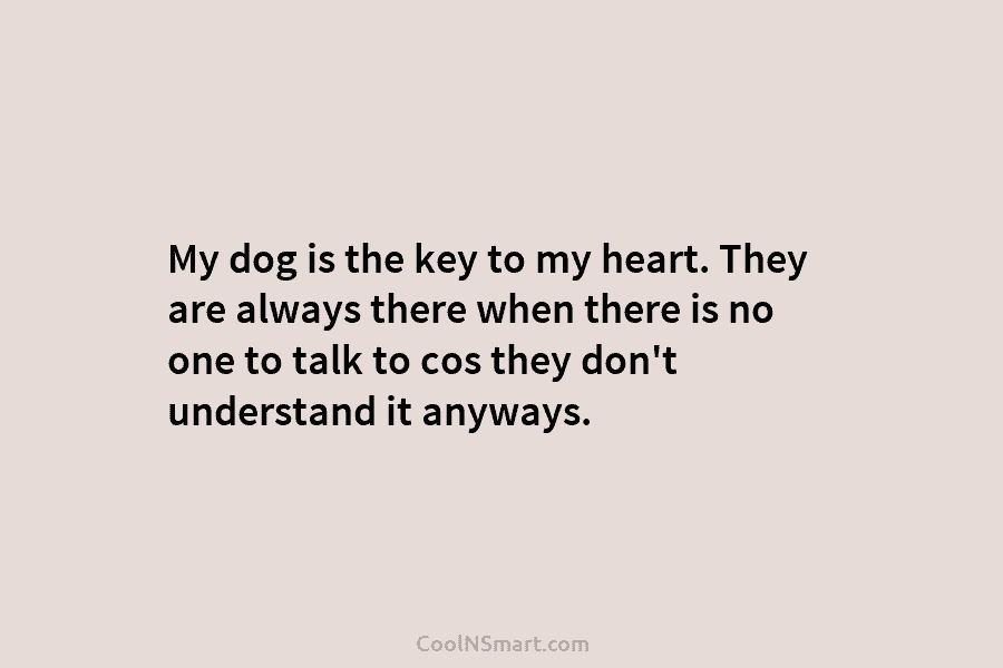 My dog is the key to my heart. They are always there when there is no one to talk to...