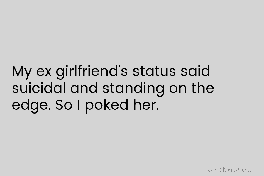 My ex girlfriend’s status said suicidal and standing on the edge. So I poked her.