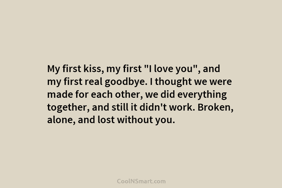 My first kiss, my first “I love you”, and my first real goodbye. I thought we were made for each...