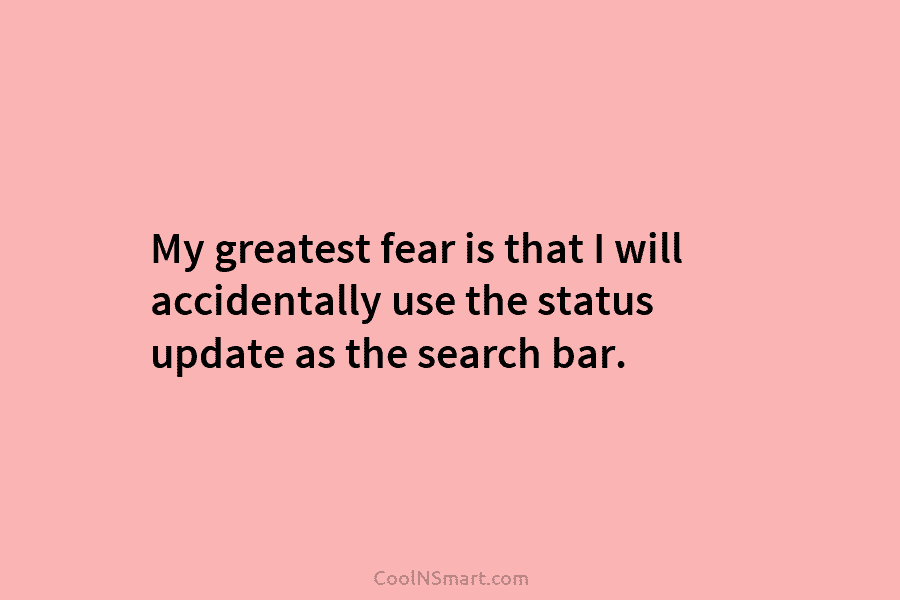 My greatest fear is that I will accidentally use the status update as the search...