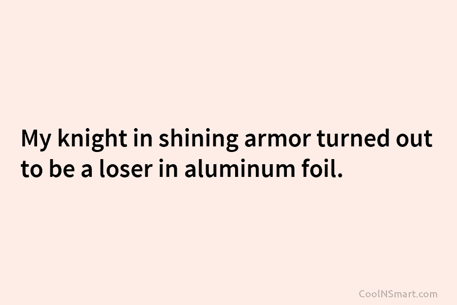 My knight in shining armor turned out to be a loser in aluminum foil.