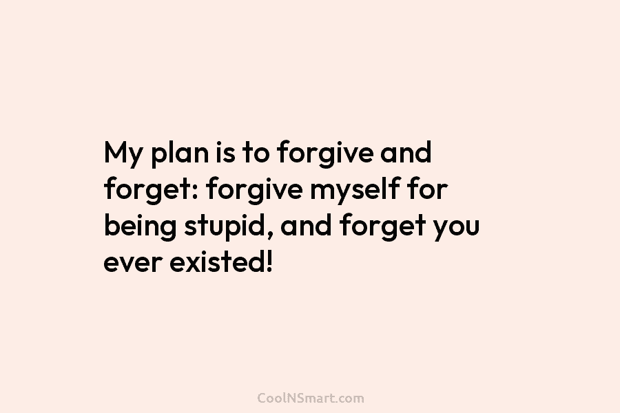 My plan is to forgive and forget: forgive myself for being stupid, and forget you...