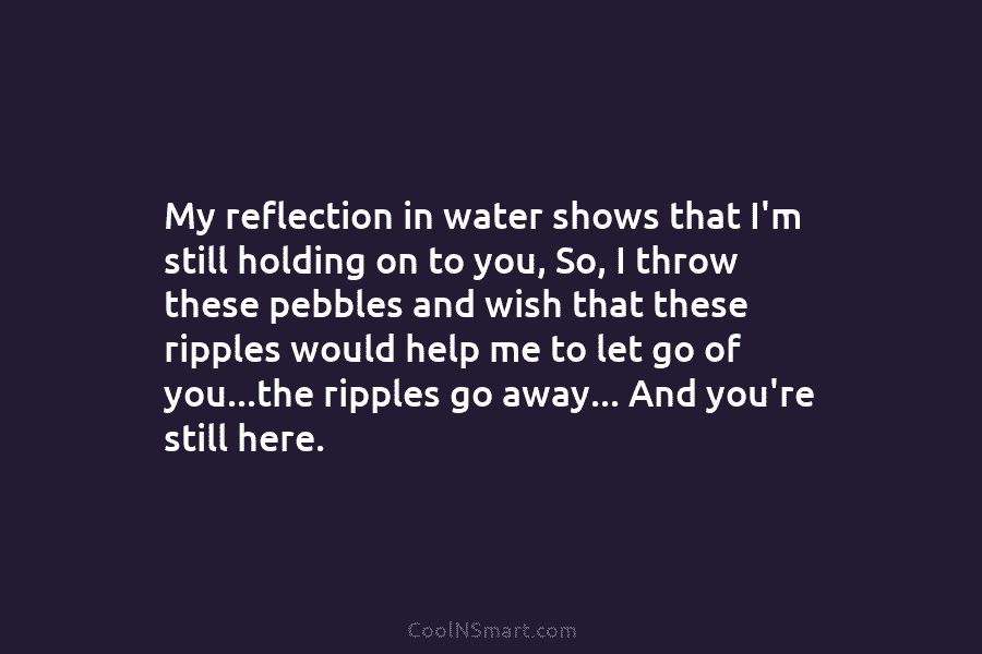 My reflection in water shows that I’m still holding on to you, So, I throw...