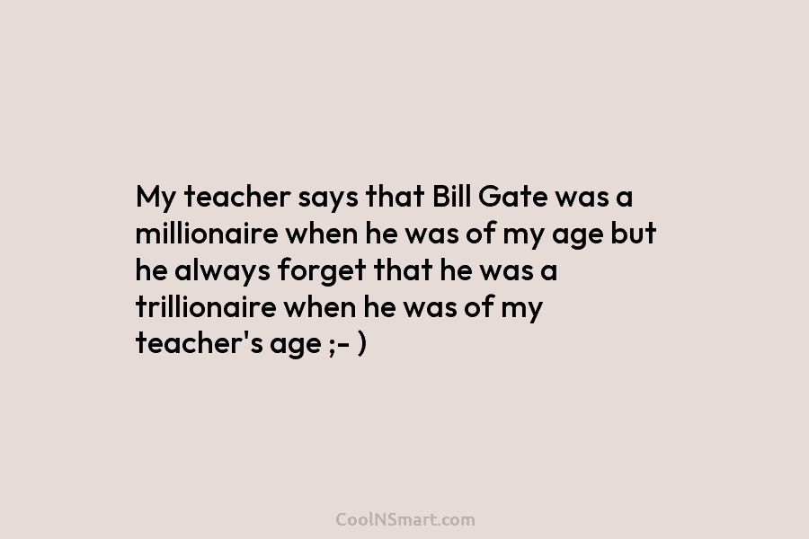 My teacher says that Bill Gate was a millionaire when he was of my age...