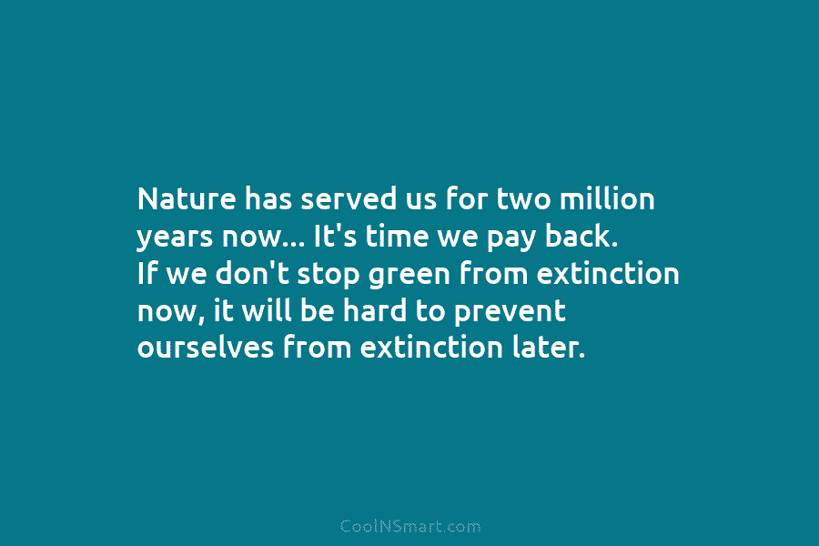 Nature has served us for two million years now… It’s time we pay back. If...
