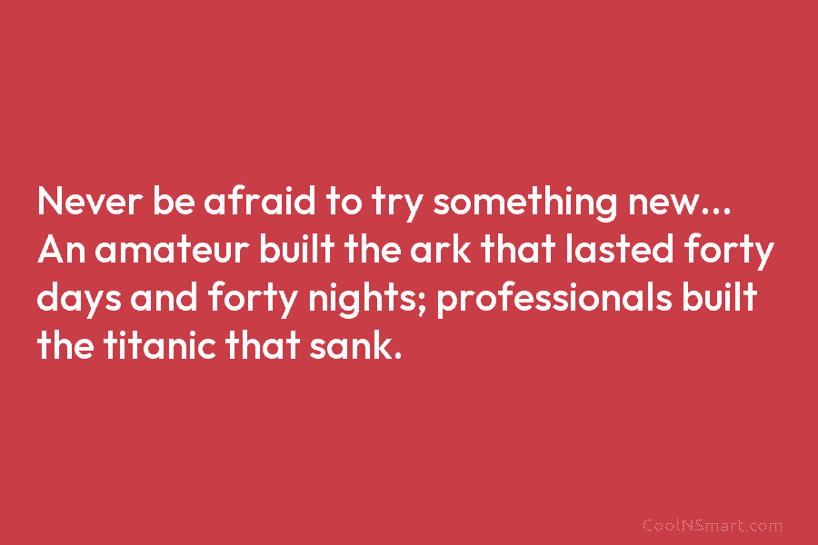 Never be afraid to try something new… An amateur built the ark that lasted forty days and forty nights; professionals...