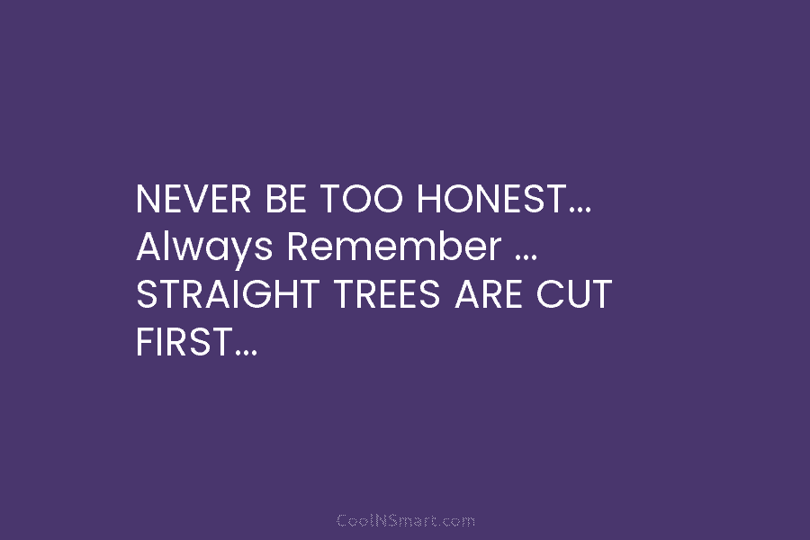 NEVER BE TOO HONEST… Always Remember … STRAIGHT TREES ARE CUT FIRST…