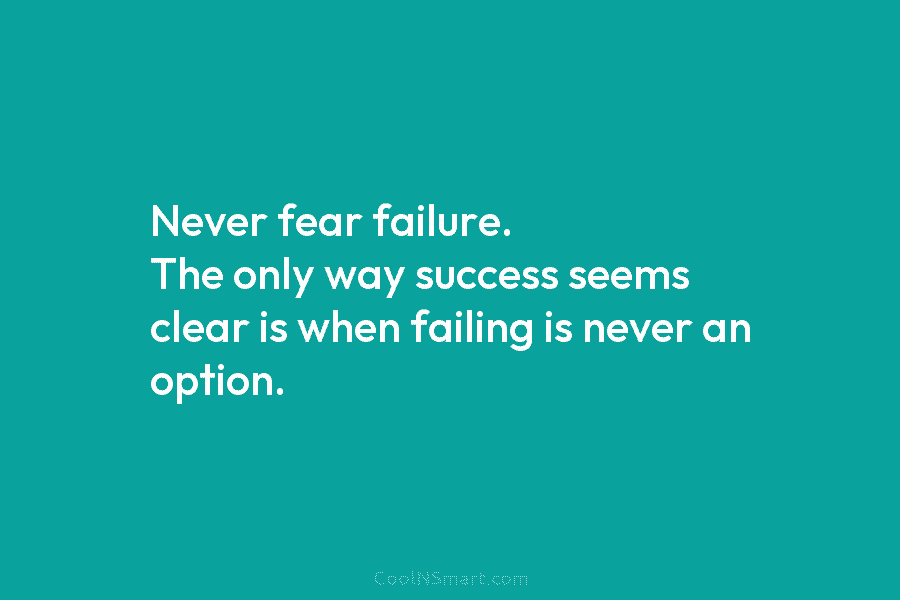 Never fear failure. The only way success seems clear is when failing is never an...